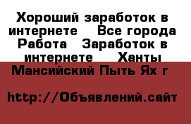 Хороший заработок в интернете. - Все города Работа » Заработок в интернете   . Ханты-Мансийский,Пыть-Ях г.